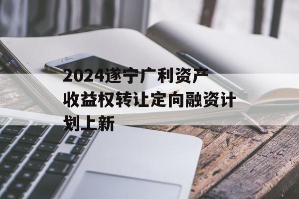 2024遂宁广利资产收益权转让定向融资计划上新